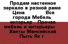 Продам настенное зеркало в резной раме › Цена ­ 20 000 - Все города Мебель, интерьер » Прочая мебель и интерьеры   . Ханты-Мансийский,Пыть-Ях г.